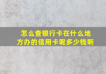 怎么查银行卡在什么地方办的信用卡呢多少钱啊