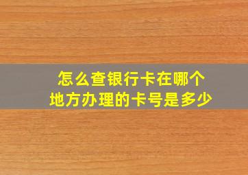 怎么查银行卡在哪个地方办理的卡号是多少