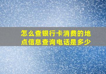 怎么查银行卡消费的地点信息查询电话是多少