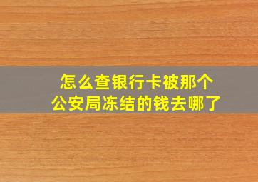 怎么查银行卡被那个公安局冻结的钱去哪了