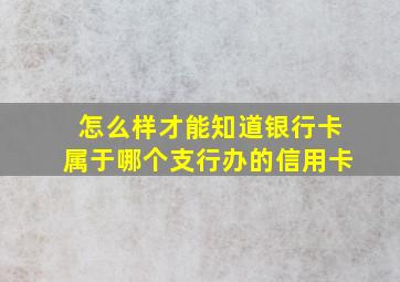 怎么样才能知道银行卡属于哪个支行办的信用卡