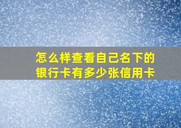 怎么样查看自己名下的银行卡有多少张信用卡