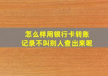 怎么样用银行卡转账记录不叫别人查出来呢