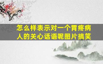 怎么样表示对一个胃疼病人的关心话语呢图片搞笑