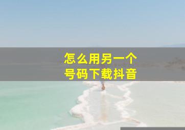 怎么用另一个号码下载抖音