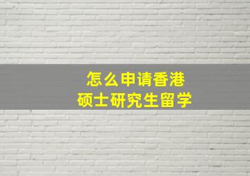 怎么申请香港硕士研究生留学