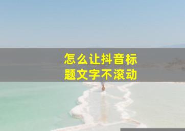 怎么让抖音标题文字不滚动