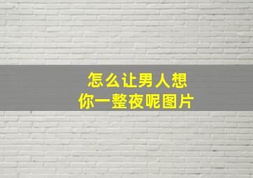 怎么让男人想你一整夜呢图片