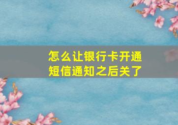 怎么让银行卡开通短信通知之后关了