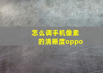 怎么调手机像素的清晰度oppo