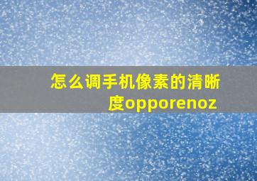 怎么调手机像素的清晰度opporenoz