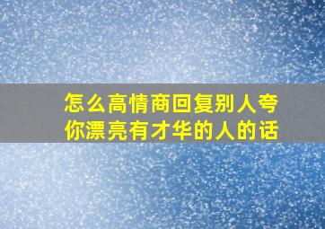 怎么高情商回复别人夸你漂亮有才华的人的话