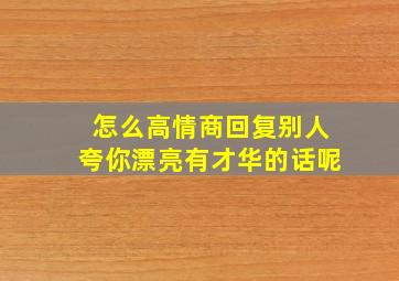 怎么高情商回复别人夸你漂亮有才华的话呢