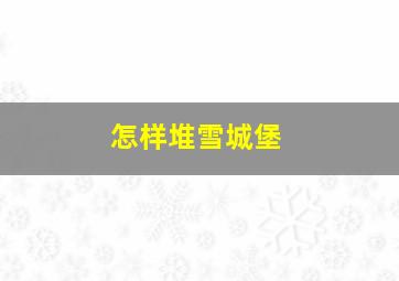 怎样堆雪城堡