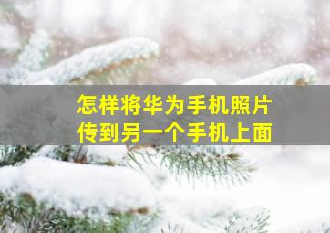 怎样将华为手机照片传到另一个手机上面