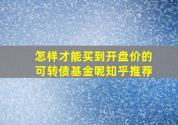 怎样才能买到开盘价的可转债基金呢知乎推荐