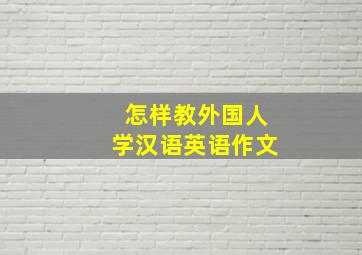 怎样教外国人学汉语英语作文