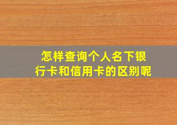 怎样查询个人名下银行卡和信用卡的区别呢