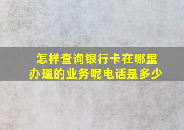 怎样查询银行卡在哪里办理的业务呢电话是多少