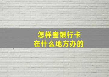 怎样查银行卡在什么地方办的