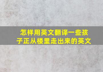 怎样用英文翻译一些孩子正从楼里走出来的英文