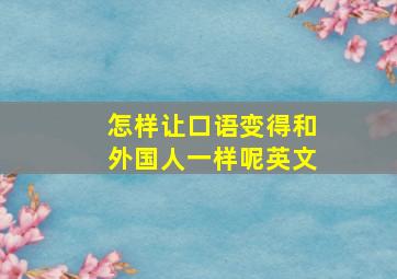 怎样让口语变得和外国人一样呢英文