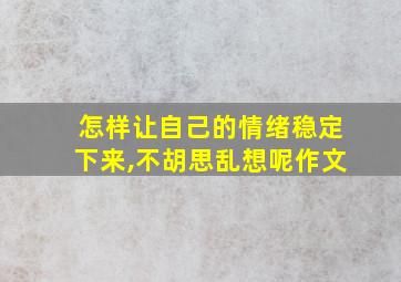 怎样让自己的情绪稳定下来,不胡思乱想呢作文