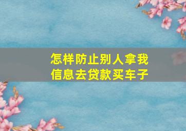 怎样防止别人拿我信息去贷款买车子