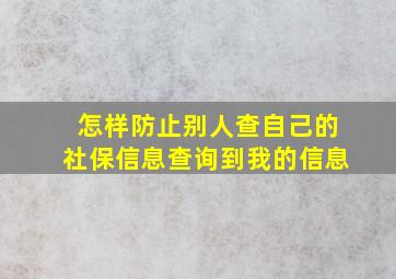 怎样防止别人查自己的社保信息查询到我的信息