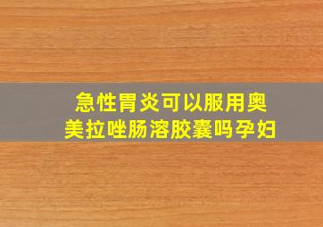 急性胃炎可以服用奥美拉唑肠溶胶囊吗孕妇