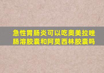 急性胃肠炎可以吃奥美拉唑肠溶胶囊和阿莫西林胶囊吗