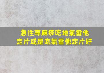 急性荨麻疹吃地氯雷他定片或是吃氯雷他定片好