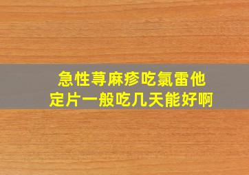 急性荨麻疹吃氯雷他定片一般吃几天能好啊