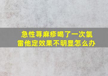 急性荨麻疹喝了一次氯雷他定效果不明显怎么办