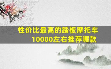 性价比最高的踏板摩托车10000左右推荐哪款