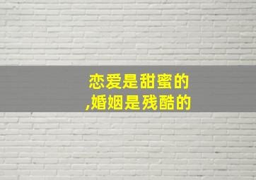 恋爱是甜蜜的,婚姻是残酷的