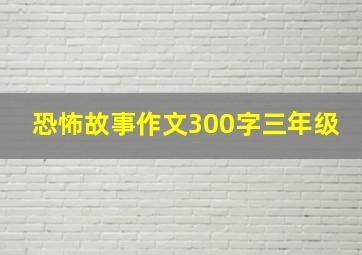 恐怖故事作文300字三年级