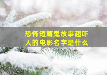 恐怖短篇鬼故事超吓人的电影名字是什么