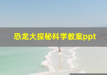 恐龙大探秘科学教案ppt