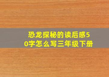 恐龙探秘的读后感50字怎么写三年级下册