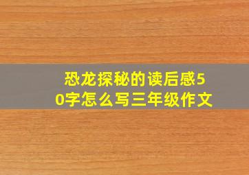 恐龙探秘的读后感50字怎么写三年级作文