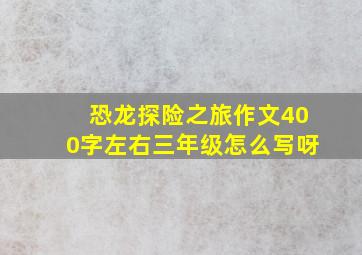 恐龙探险之旅作文400字左右三年级怎么写呀