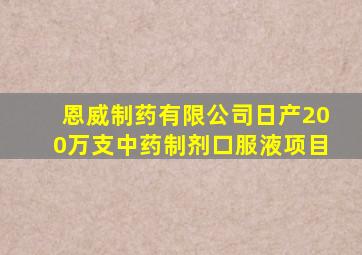 恩威制药有限公司日产200万支中药制剂口服液项目