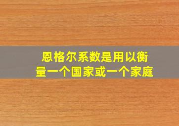 恩格尔系数是用以衡量一个国家或一个家庭