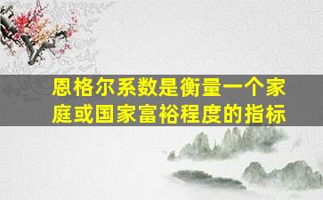 恩格尔系数是衡量一个家庭或国家富裕程度的指标