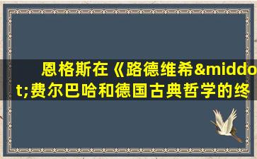 恩格斯在《路德维希·费尔巴哈和德国古典哲学的终结》