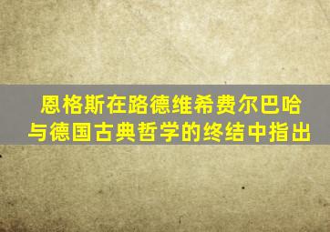 恩格斯在路德维希费尔巴哈与德国古典哲学的终结中指出