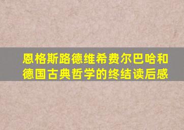 恩格斯路德维希费尔巴哈和德国古典哲学的终结读后感