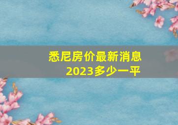 悉尼房价最新消息2023多少一平