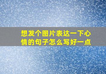 想发个图片表达一下心情的句子怎么写好一点